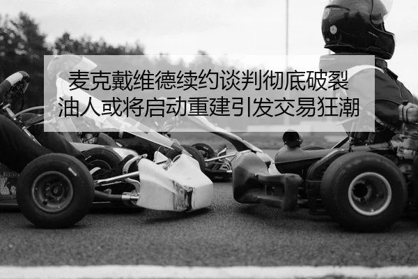 麦克戴维德续约谈判彻底破裂 油人或将启动重建引发交易狂潮